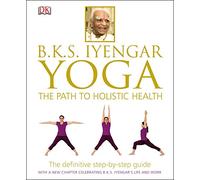 BKS Iyengar Yoga The Path to Holistic Health: The Definitive Step-by-Step Guide