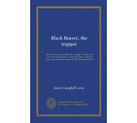Black Beaver, the trapper: the only book ever written by a trapper. Twenty-two years with Black Beaver. Lewis and Clark a hundred years later. From the Amazon to the Mackenzie Rivers