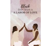 Black Birth Work is a Labor of Love: 200 Page Lined Empowerment Journal for Doulas, Midwives, and Birth Coaches Committed to Reproductive Justice and Black Maternal Mental Health