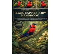 BLACK-CAPPED LORY HANDBOOK: The Complete Guide to Care, Training, Nutrition, Behavior, and Lifespan Management of Black-Capped Lories.