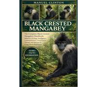 BLACK CRESTED MANGABEY: The Complete Black Crested Mangabey Handbook: Behavior, Ecology, Intelligence, Communication, Conservation Threats, and Survival in Congo Basin Rainforests