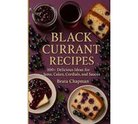 BLACK CURRANT RECIPES: 100+ Delicious Ideas for Jams, Cakes, Cordials, and Sauces.