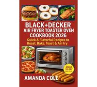 Black Decker Air Fryer Toaster Oven Cookbook 2026: Quick & Flavorful Recipes to Roast, Bake, Toast & Air Fry