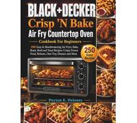 BLACK+DECKER Crisp 'N Bake Air Fry Countertop Oven Cookbook For Beginners: 250 Easy & Mouthwatering Air Fryer, Bake, Roast, Broil and Toast Recipes: ... Food, Reheats, One-Tray Dinners and More