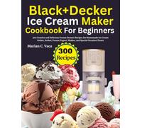 BLACK+DECKER Ice Cream Maker Cookbook For Beginners: 300 Creative and Delicious Frozen Dessert Recipes for Homemade Ice Cream, Gelato, Sorbet, Frozen Yogurt, Shakes, and Special Occasion Treats