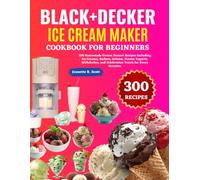 Black+Decker Ice Cream Maker Cookbook For Beginners: 300 Homemade Frozen Dessert Recipes Including Ice Creams, Sorbets, Gelatos, Frozen Yogurts, Milkshakes, and Celebration Treats for Every Occasion