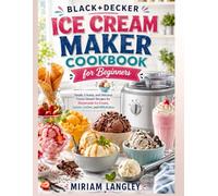 Black+Decker Ice Cream Maker Cookbook for Beginners: Simple, Creamy, and Delicious Frozen Dessert Recipes for Homemade Ice Cream, Gelato, Sorbet, and Milkshakes