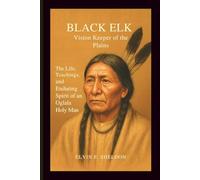 Black Elk: Vision Keeper of the Plains: The Life, Teachings, and Enduring Spirit of an Oglala Holy Man