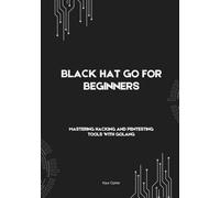Black Hat Go For Beginners: Mastering Hacking and Pentesting Tools with Golang (Black Hat Cybersecurity Series: Master Ethical Hacking, Scripting, ... Development, and Advanced Cybersecurity S)