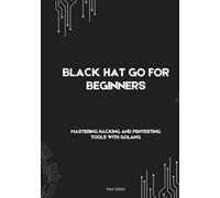 Black Hat Go For Beginners: Mastering Hacking and Pentesting Tools with Golang (Black Hat Cybersecurity Series: Master Ethical Hacking, Scripting, ... Development, and Advanced Cybersecurity S)