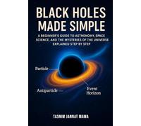 Black Holes Made Simple: A Beginner’s Guide to Astronomy, Space Science, and the Mysteries of the Universe Explained Step by Step: 1 (Beginner-Friendly Black Hole Series)