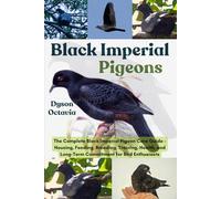 BLACK IMPERIAL PIGEONS: The Complete Black Imperial Pigeon Care Guide - Housing, Feeding, Breeding, Training, Health, and Long-Term Commitment for Bird Enthusiasts