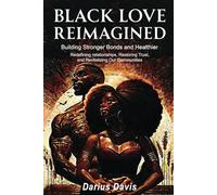 "Black Love Reimagined: Building Stronger Bonds and Healthier Futures: Redefining relationships, Restoring Trust, and Revitalizing Our Communities