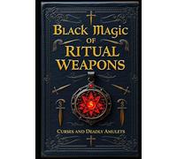 Black Magic of Ritual Weapons: Curses and Deadly Amulets (Black Magic: The Art of Absolute Power)