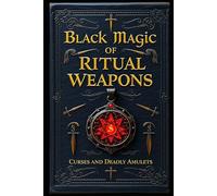 Black Magic of Ritual Weapons: Curses and Deadly Amulets (Black Magic: The Art of Absolute Power)