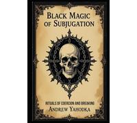 Black Magic of Subjugation: Rituals of Coercion and Breaking (Black Magic: The Art of Absolute Power)