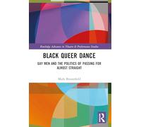 Black Queer Dance: Gay Men and the Politics of Passing for Almost Straight (Routledge Advances in Theatre & Performance Studies)