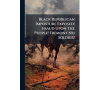 Black Republican Imposture Exposed! Fraud Upon The People! Fremont No Soldier!