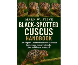 BLACK-SPOTTED CUSCUS HANDBOOK: A Complete Guide to the Habitat, Behavior, Ecology, and Conservation of a Rare and Elusive Marsupial