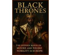 Black Thrones: The Hidden Reign of Moors and Negro Nobility in Europe: Uncovering the Forgotten History of African Power in the Heart of Europe