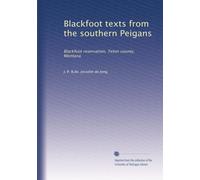 Blackfoot texts from the southern Peigans: Blackfoot reservation, Teton county, Montana