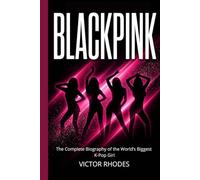 BLACKPINK: The Complete Biography of the World’s Biggest K-Pop Girl Group: The Journey of Jennie, Jisoo, Rosé, and Lisa from Trainees to Global Superstars (K-Pop Legends Collection)