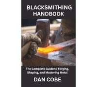BLACKSMITHING HANDBOOK: The Complete Guide to Forging, Shaping, and Mastering Metal