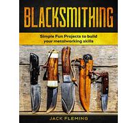 Blacksmithing: Simple Fun Projects to Build your Metalworking skills