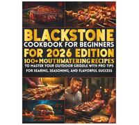 Blackstone Grill Cookbook For Beginners For 2026 Edition: 100+ Mouthwatering Recipes to Master Your Outdoor Griddle with Pro Tips for Searing, Seasoning, and Flavorful Success