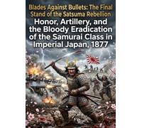 Blades Against Bullets: The Final Stand of the Satsuma Rebellion: Honor, Artillery, and the Bloody Eradication of the Samurai Class in Imperial Japan, 1877
