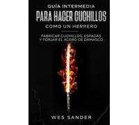 Bladesmithing: Guía intermedia para hacer cuchillos como un herrero: Fabricar cuchillos, espadas y forjar el acero de damasco