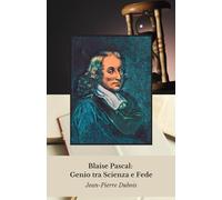 Blaise Pascal: Genio tra Scienza e Fede: Vita e pensieri di un prodigio che ha rivoluzionato matematica, fisica e filosofia nel Seicento francese