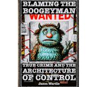 Blaming the Boogeyman: The Business of Fear: True Crime and the Architecture of Control (1888-2025) (The Myths and the Machine)