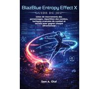 BlazBlue Entrophy Effect X Guide du jeu: Listes de mouvements des personnages, répartition des combos, tactiques avancées de combat et secrets pour gagner chaque affrontement
