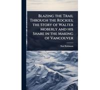 Blazing the Trail Through the Rockies; the Story of Walter Moberly and his Share in the Making of Vancouver