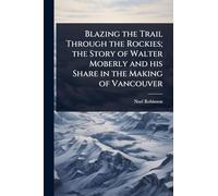 Blazing the Trail Through the Rockies; the Story of Walter Moberly and his Share in the Making of Vancouver