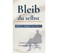 Bleib du selbst trotz Arbeitsstress: Stress abbauen, Nein sagen lernen & Selbstmanagement im Job - Schritt für Schritt zu mehr Klarheit, Gelassenheit und innerer Ruhe