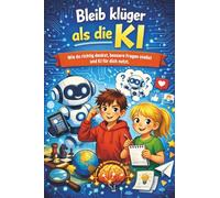 Bleib klüger als die KI: Wie Kinder lernen, besser zu denken, klüger zu entscheiden und KI richtig zu nutzen
