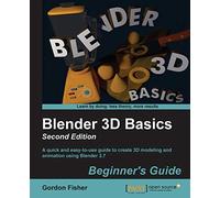 Blender 3D Basics Beginner's Guide: A Quick and Easy-to-use Guide to Create 3d Modeling and Animation Using Blender 2.7