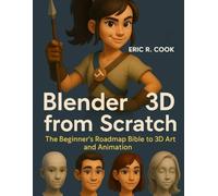 BLENDER 3D FROM SCRATCH: The Beginner’s Roadmap Bible to 3D Art and Animation (Tech savvy books for beginners to expert)