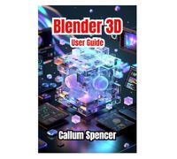 Blender 3D User Guide 2026: Step-by-Step Instructions, Creative Techniques, and Pro-Level Tips for 3D Modeling, Animation, and Rendering