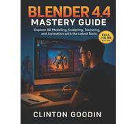 Blender 4.4 Mastery Guide (Full Color Edition): Explore 3D Modeling, Sculpting, Texturing, and Animation with the Latest Tools