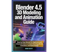 Blender 4.5 3D Modeling and Animation Guide: Step-by-Step Manual for Beginners and Advanced Users to Create Stunning 3D Art, Animation, and Game Design