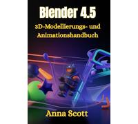 Blender 4.5 3D-Modellierungs- und Animationshandbuch: Schritt-für-Schritt-Handbuch für Anfänger und Fortgeschrittene zum Erstellen atemberaubender 3D-Kunst, Animation und Spieledesign