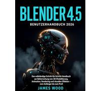 BLENDER 4.5 BENUTZERHANDBUCH 2026: Das vollständige Schritt-für-Schritt-Handbuch zur Beherrschung von 3D-Modellierung, Animation, Rendering und visuellen Effekten - vom Anfänger bis zum Profi