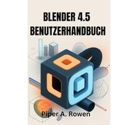 BLENDER 4.5 BENUTZERHANDBUCH: Das vollständige Handbuch für 3D Modellierung, Animation und Rendering