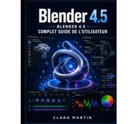 BLENDER 4.5 COMPLET GUIDE DE L'UTILISATEUR: Manuel pas à pas pour la modélisation 3D, l'animation, le rendu et les nœuds géométriques dans la dernière version LTS