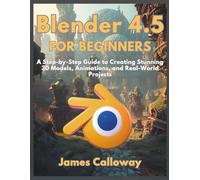 Blender 4.5 for Beginners: A Step-by-Step Guide to Creating Stunning 3D Models, Animations, and Real-World Projects