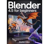 Blender 4.5 For Beginners: The Complete Guide for Starters and Professionals with Step-by-Step Tutorials, Advanced Techniques, and Industry Insights to Create, Animate, and Innovate