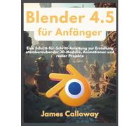 Blender 4.5 für Anfänger: Eine Schritt-für-Schritt-Anleitung zur Erstellung atemberaubender 3D-Modelle, Animationen und realer Projekte